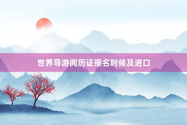 世界导游阅历证报名时候及进口
