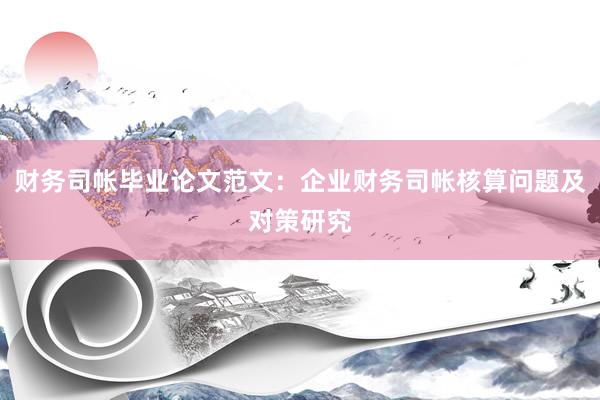 财务司帐毕业论文范文：企业财务司帐核算问题及对策研究
