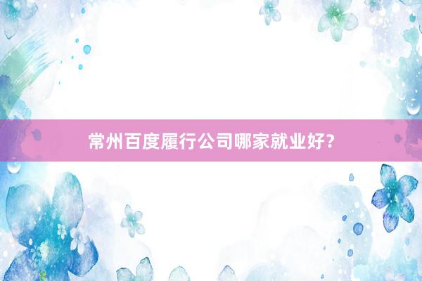 常州百度履行公司哪家就业好？