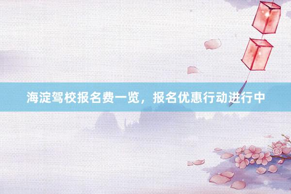 海淀驾校报名费一览，报名优惠行动进行中