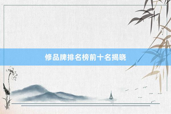 修品牌排名榜前十名揭晓