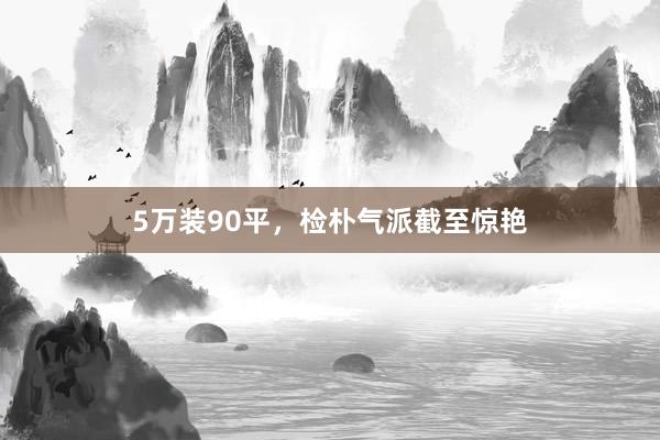 5万装90平，检朴气派截至惊艳