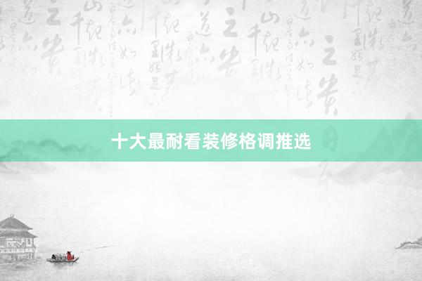 十大最耐看装修格调推选