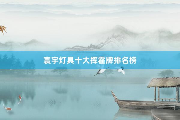 寰宇灯具十大挥霍牌排名榜