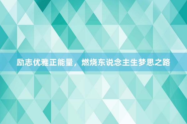 励志优雅正能量，燃烧东说念主生梦思之路
