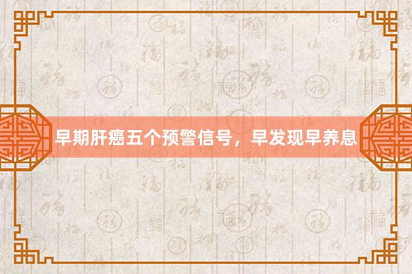 早期肝癌五个预警信号，早发现早养息