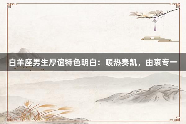 白羊座男生厚谊特色明白：暖热奏凯，由衷专一