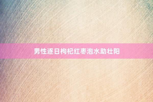 男性逐日枸杞红枣泡水助壮阳