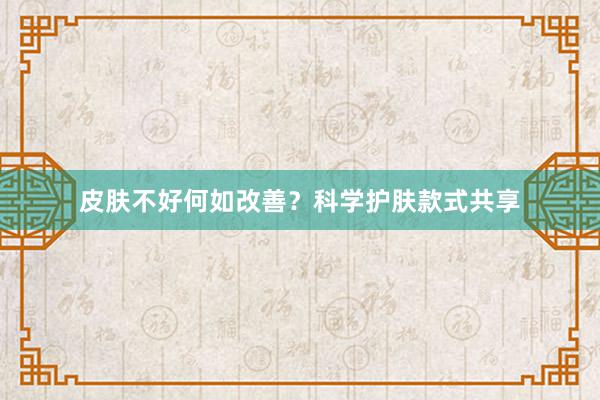 皮肤不好何如改善？科学护肤款式共享