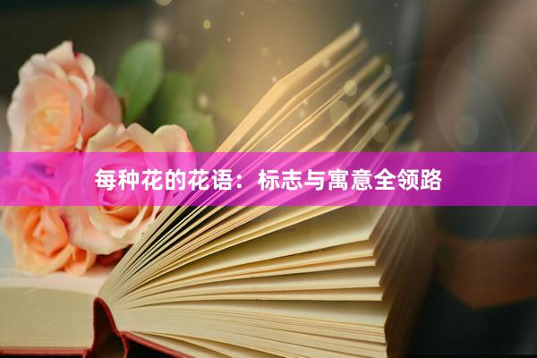 每种花的花语：标志与寓意全领路