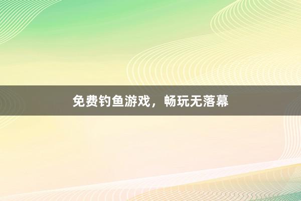 免费钓鱼游戏，畅玩无落幕