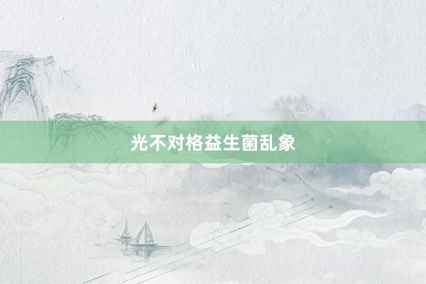 光不对格益生菌乱象