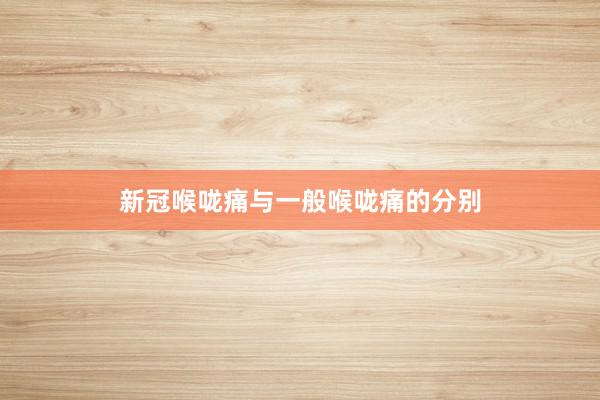 新冠喉咙痛与一般喉咙痛的分别